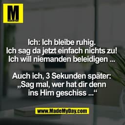 Ich: Ich bleibe ruhig. 
Ich sag da jetzt einfach nichts zu! 
Ich will niemanden beleidigen ... 

Auch ich, 3 Sekunden sp