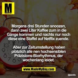 Morgens drei Stunden snoozen,
dann zwei Liter Kaffee zum in die
Gänge kommen und nachts nur noch
diese eine Staffel a