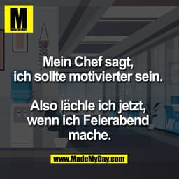 Mein Chef sagt, 
ich sollte motivierter sein. 

Also lächle ich jetzt, 
wenn ich Feierabend 
mache.