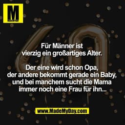 Für Männer ist 
vierzig ein großartiges Alter. 

Der eine wird schon Opa, 
der andere bekommt gerade ein Baby, 
und bei 
