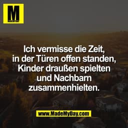 Ich vermisse die Zeit,
in der Türen offen standen,
Kinder draußen spielten
und Nachbarn
zusammenhielten.