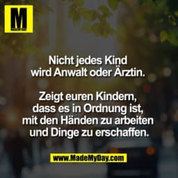 Nicht jedes Kind 
wird Anwalt oder Ärztin. 

Zeigt euren Kindern, 
dass es in Ordnung ist, 
mit den Händen zu arbeiten 
