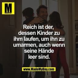 Reich ist der, 
dessen Kinder zu
ihm laufen, um ihn zu
umarmen, auch wenn
seine Hände
leer sind.