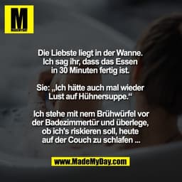 Die Liebste liegt in der Wanne. 
Ich sag ihr, dass das Essen 
in 30 Minuten fertig ist. 

Sie: „Ich hätte auch mal wiede