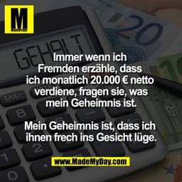 Immer wenn ich 
Fremden erzähle, dass 
ich monatlich 20.000 € netto 
verdiene, fragen sie, was
mein Geheimnis ist.

Mein