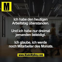 Ich habe den heutigen 
Arbeitstag überstanden. 

Und ich habe nur dreimal 
jemanden beleidigt. 

Ich glaube, ich werde 
