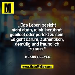 „Das Leben besteht 
nicht darin, reich, berühmt, 
gebildet oder perfekt zu sein. 
Es geht darum, authentisch, 
demütig u