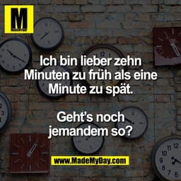 Ich bin lieber zehn
Minuten zu früh als eine
Minute zu spät.

Geht’s noch
jemandem so?