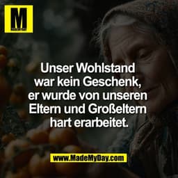 Unser Wohlstand 
war kein Geschenk, 
er wurde von unseren 
Eltern und Großeltern 
hart erarbeitet.