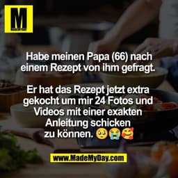 Habe meinen Papa (66) nach
einem Rezept von ihm gefragt. 

Er hat das Rezept jetzt extra 
gekocht um mir 24 Fotos und 
V