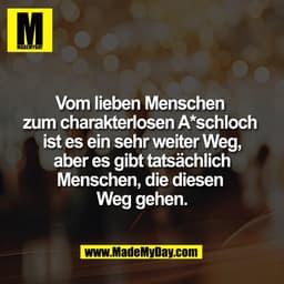 Vom lieben Menschen 
zum charakterlosen A*schloch 
ist es ein sehr weiter Weg,
 aber es gibt tatsächlich 
Menschen, die 