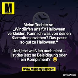 Meine Tochter so:
„Wir dürfen uns für Halloween
verkleiden. Kann ich was von deinen
Klamotten anziehen? Das passt
so gut