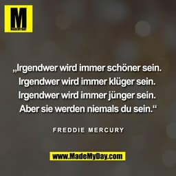 „Irgendwer wird immer schöner sein. 

Irgendwer wird immer klüger sein. 

Irgendwer wird immer jünger sein. 

Aber sie w