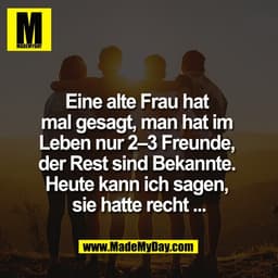 Eine alte Frau hat 
mal gesagt, man hat im 
Leben nur 2–3 Freunde, 
der Rest sind Bekannte. 
Heute kann ich sagen, 
sie 