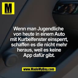 Wenn man Jugendliche 
von heute in einem Auto
mit Kurbelfenster einsperrt,
schaffen es die nicht mehr
heraus, weil es ke