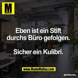Eben ist ein Stift 
durchs Büro gefolgen. 

Sicher ein Kulibri.
