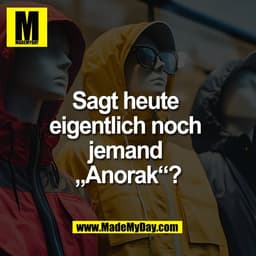 Sagt heute 
eigentlich noch 
jemand 
„Anorak“?