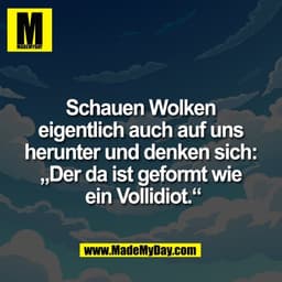 Schauen Wolken
eigentlich auch auf uns
herunter und denken sich:
„Der da ist geformt wie
ein Vollidiot.“