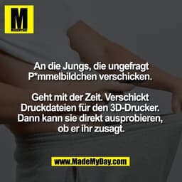 An die Jungs, die ungefragt
P*mmelbildchen verschicken.
Geht mit der Zeit. Verschickt
Druckdateien für den 3D-Drucker