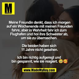 Meine Freundin denkt, dass ich morgen
auf ein Wochenende mit meinen Freunden
fahre, aber in Wahrheit fahr ich zum 
Flugh