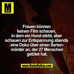 Frauen können 
keinen Film schauen, 
in dem ein Hund stirbt, aber 
schauen zur Entspannung abends 
eine Doku über einen 