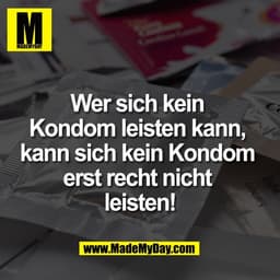 Wer sich kein 
Kondom leisten kann, 
kann sich kein Kondom 
erst recht nicht 
leisten!