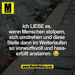 Ich LIEBE es, 
wenn Menschen stolpern, 
sich umdrehen und diese 
Stelle dann im Weiterlaufen 
so vorwurfsvoll und hass-
