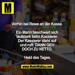 Vorhin bei Rewe an der Kasse. 

Ein Mann beschwert sich 
lautstark beim Kassierer. 
Der Kassierer steht auf 
und ruft: D