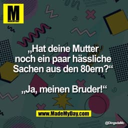 „Hat deine Mutter 
noch ein paar hässliche 
Sachen aus den 80ern?“ 

„Ja, meinen Bruder!“