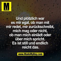 Und plötzlich war 
es mir egal, ob man mit 
mir redet, mir zurückschreibt, 
mich mag oder nicht, 
ob man mich einlädt od
