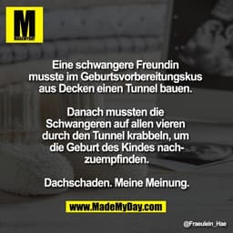 Eine schwangere Freundin 
musste im Geburtsvorbereitungskus 
aus Decken einen Tunnel bauen. 

Danach mussten die 
Schwan