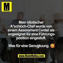 Mein idiotischer 
A*schloch-Chef wurde von 
einem Assessment Center als 
ungeeignet für eine Führungs-
position eingestu