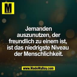 Jemanden
auszunutzen, der
freundlich zu einem ist, 
ist das niedrigste Niveau 
der Menschlichkeit.
