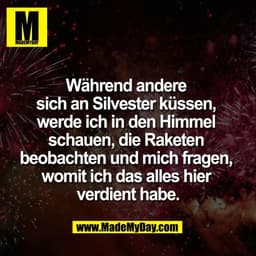 Während andere 
sich an Silvester küssen, 
werde ich in den Himmel 
schauen, die Raketen 
beobachten und mich fragen, 
w