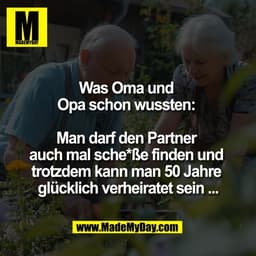 Was Oma und 
Opa schon wussten: 

Man darf den Partner 
auch mal sche*ße finden und 
trotzdem kann man 50 Jahre 
glückli