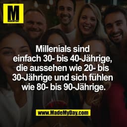 Millenials sind 
einfach 30- bis 40-Jährige, 
die aussehen wie 20- bis 
30-Jährige und sich fühlen 
wie 80- bis 90-Jähri