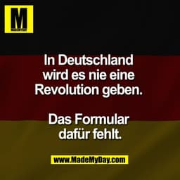 In Deutschland 
wird es nie eine 
Revolution geben. 

Das Formular 
dafür fehlt.