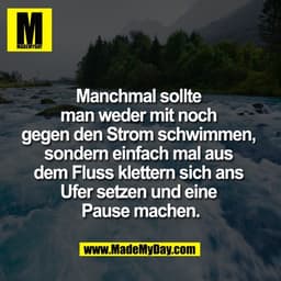 Manchmal sollte 
man weder mit noch 
gegen den Strom schwimmen, 
sondern einfach mal aus 
dem Fluss klettern sich ans 
U