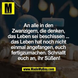An alle in den 
Zwanzigern, die denken, 
das Leben sei beschissen ... 
das Leben hat noch nicht 
einmal angefangen, euch