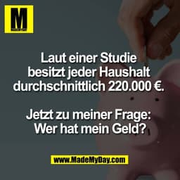 Laut einer Studie 
besitzt jeder Haushalt 
durchschnittlich 220.000 €. 

Jetzt zu meiner Frage: 
Wer hat mein Geld?