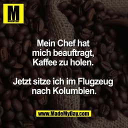 Mein Chef hat 
mich beauftragt, 
Kaffee zu holen. 

Jetzt sitze ich im Flugzeug 
nach Kolumbien.