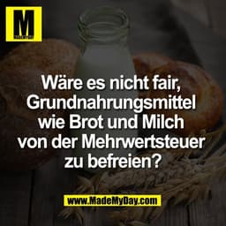 Wäre es nicht fair,
Grundnahrungsmittel
wie Brot und Milch
von der Mehrwertsteuer
zu befreien?