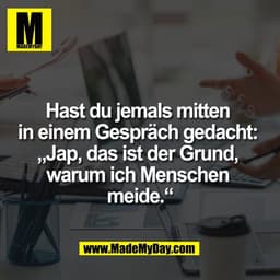 Hast du jemals mitten 
in einem Gespräch gedacht: 
„Jap, das ist der Grund, 
warum ich Menschen 
meide.“