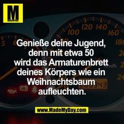 Genieße deine Jugend, 
denn mit etwa 50 
wird das Armaturenbrett 
deines Körpers wie ein 
Weihnachtsbaum 
aufleuchten.
