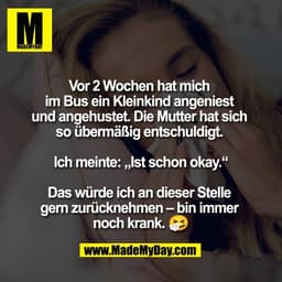 Vor 2 Wochen hat mich 
im Bus ein Kleinkind angeniest 
und angehustet. Die Mutter hat sich 
so übermäßig entschuldigt. 
