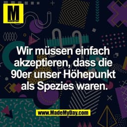 Wir müssen einfach 
akzeptieren, dass die 
90er unser Höhepunkt 
als Spezies waren.