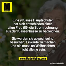 Eine 9 Klasse Hauptschüler 
hat sich entschieden einer 
alten Frau (89) die Stromrechnung 
aus der Klassenkasse zu begle
