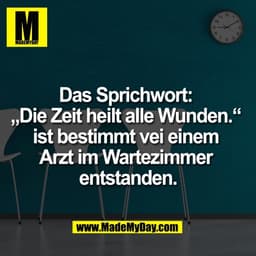 Das Sprichwort: 
„Die Zeit heilt alle Wunden.“ 
ist bestimmt vei einem 
Arzt im Wartezimmer 
entstanden.