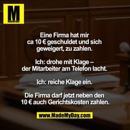 Eine Firma hat mir
ca 10 € geschuldet und sich
geweigert, zu zahlen.
Ich: drohe mit Klage –
der Mitarbeiter am Tele