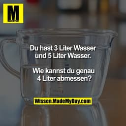 Du hast 3 Liter Wasser
und 5 Liter Wasser.
Wie kannst du genau
4 Liter abmessen?
Wissen.MadeMyDay.com